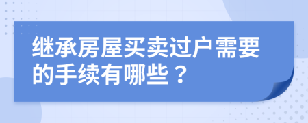 继承房屋买卖过户需要的手续有哪些？