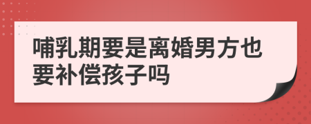 哺乳期要是离婚男方也要补偿孩子吗