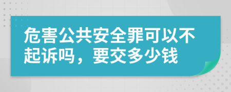 危害公共安全罪可以不起诉吗，要交多少钱