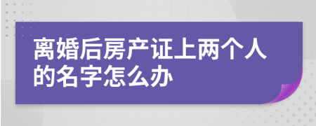 离婚后房产证上两个人的名字怎么办