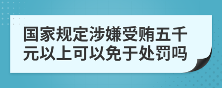 国家规定涉嫌受贿五千元以上可以免于处罚吗