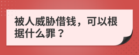 被人威胁借钱，可以根据什么罪？