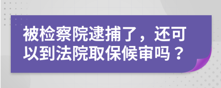 被检察院逮捕了，还可以到法院取保候审吗？