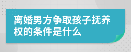 离婚男方争取孩子抚养权的条件是什么