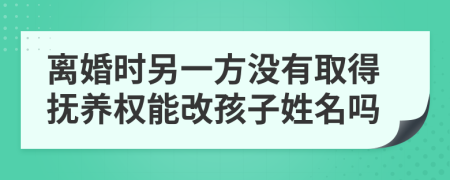 离婚时另一方没有取得抚养权能改孩子姓名吗