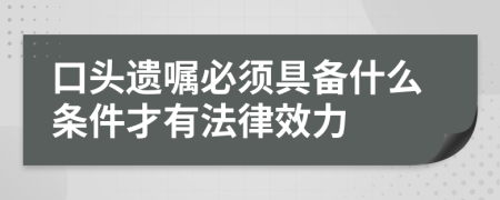 口头遗嘱必须具备什么条件才有法律效力