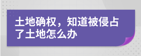 土地确权，知道被侵占了土地怎么办