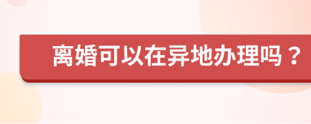 离婚可以在异地办理吗？