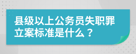 县级以上公务员失职罪立案标准是什么？