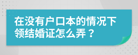 在没有户口本的情况下领结婚证怎么弄？