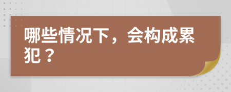 哪些情况下，会构成累犯？