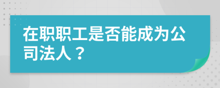 在职职工是否能成为公司法人？