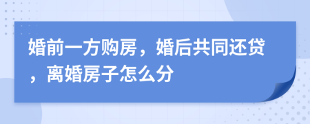 婚前一方购房，婚后共同还贷，离婚房子怎么分