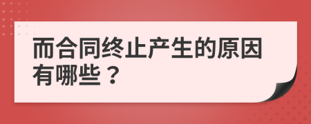 而合同终止产生的原因有哪些？