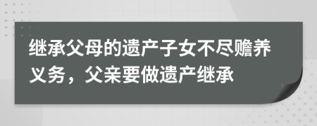 继承父母的遗产子女不尽赡养义务，父亲要做遗产继承