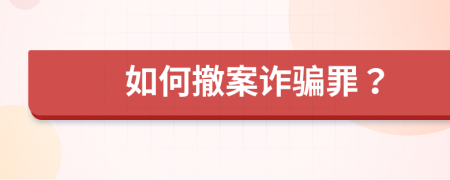 如何撤案诈骗罪？