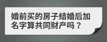 婚前买的房子结婚后加名字算共同财产吗？