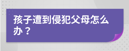 孩子遭到侵犯父母怎么办？