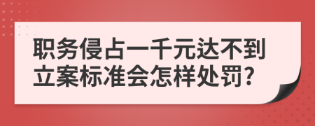 职务侵占一千元达不到立案标准会怎样处罚?