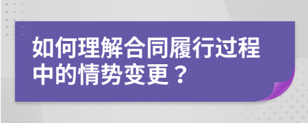 如何理解合同履行过程中的情势变更？