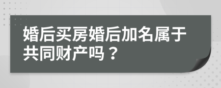婚后买房婚后加名属于共同财产吗？