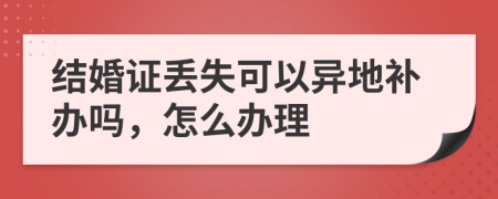 结婚证丢失可以异地补办吗，怎么办理