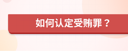 如何认定受贿罪？