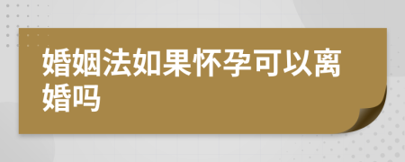 婚姻法如果怀孕可以离婚吗