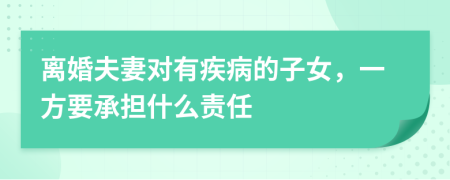 离婚夫妻对有疾病的子女，一方要承担什么责任