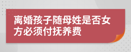 离婚孩子随母姓是否女方必须付抚养费
