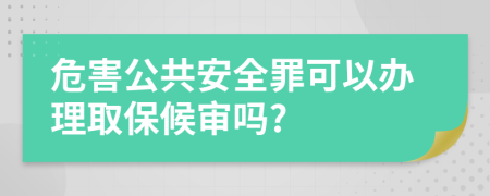 危害公共安全罪可以办理取保候审吗?