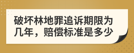 破坏林地罪追诉期限为几年，赔偿标准是多少