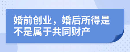 婚前创业，婚后所得是不是属于共同财产