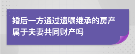 婚后一方通过遗嘱继承的房产属于夫妻共同财产吗