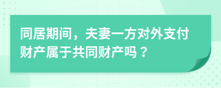 同居期间，夫妻一方对外支付财产属于共同财产吗？