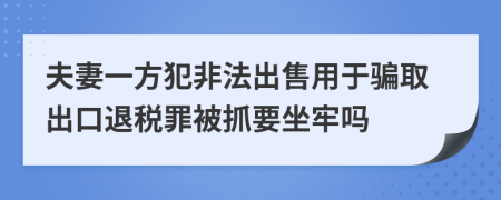 夫妻一方犯非法出售用于骗取出口退税罪被抓要坐牢吗