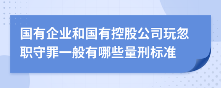 国有企业和国有控股公司玩忽职守罪一般有哪些量刑标准