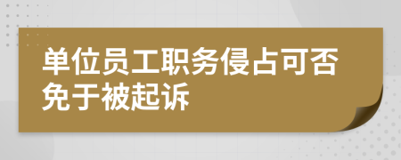 单位员工职务侵占可否免于被起诉