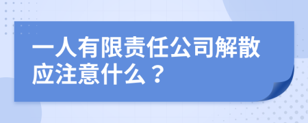 一人有限责任公司解散应注意什么？