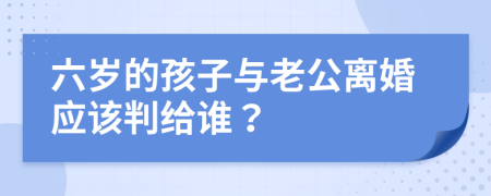 六岁的孩子与老公离婚应该判给谁？