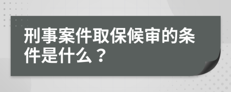 刑事案件取保候审的条件是什么？