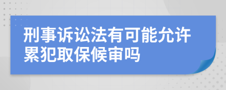 刑事诉讼法有可能允许累犯取保候审吗