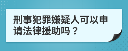 刑事犯罪嫌疑人可以申请法律援助吗？