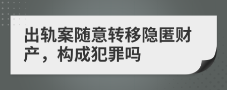 出轨案随意转移隐匿财产，构成犯罪吗