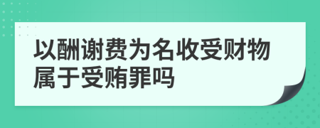 以酬谢费为名收受财物属于受贿罪吗