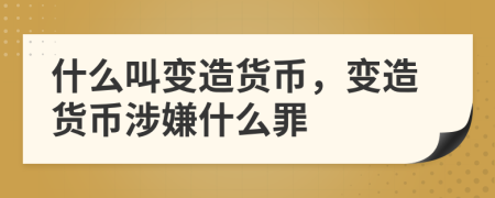 什么叫变造货币，变造货币涉嫌什么罪