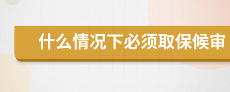 什么情况下必须取保候审