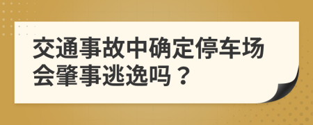 交通事故中确定停车场会肇事逃逸吗？