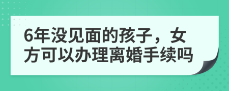 6年没见面的孩子，女方可以办理离婚手续吗