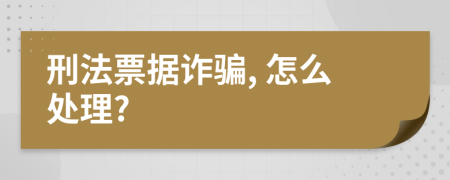 刑法票据诈骗, 怎么处理?